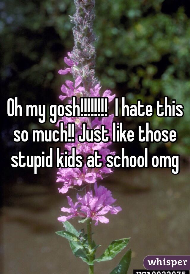 Oh my gosh!!!!!!!!  I hate this so much!! Just like those stupid kids at school omg
