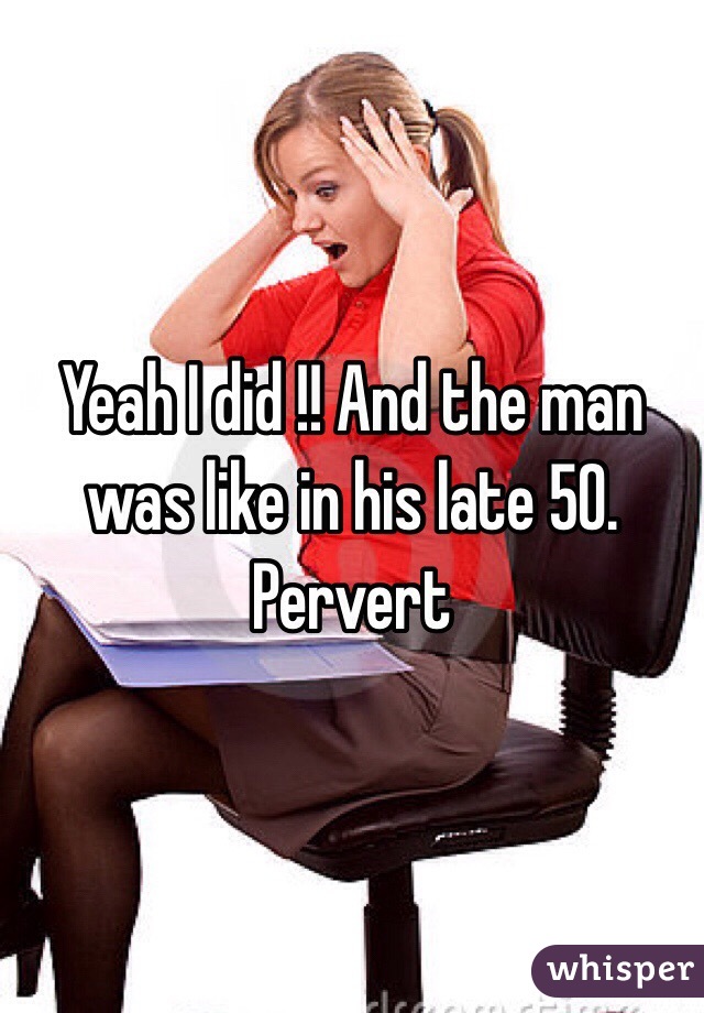 Yeah I did !! And the man was like in his late 50. Pervert 