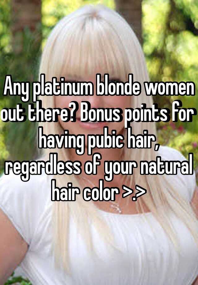 Any Platinum Blonde Women Out There Bonus Points For Having Pubic Hair Regardless Of Your