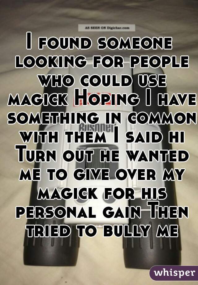 I found someone looking for people who could use magick Hoping I have something in common with them I said hi Turn out he wanted me to give over my magick for his personal gain Then tried to bully me