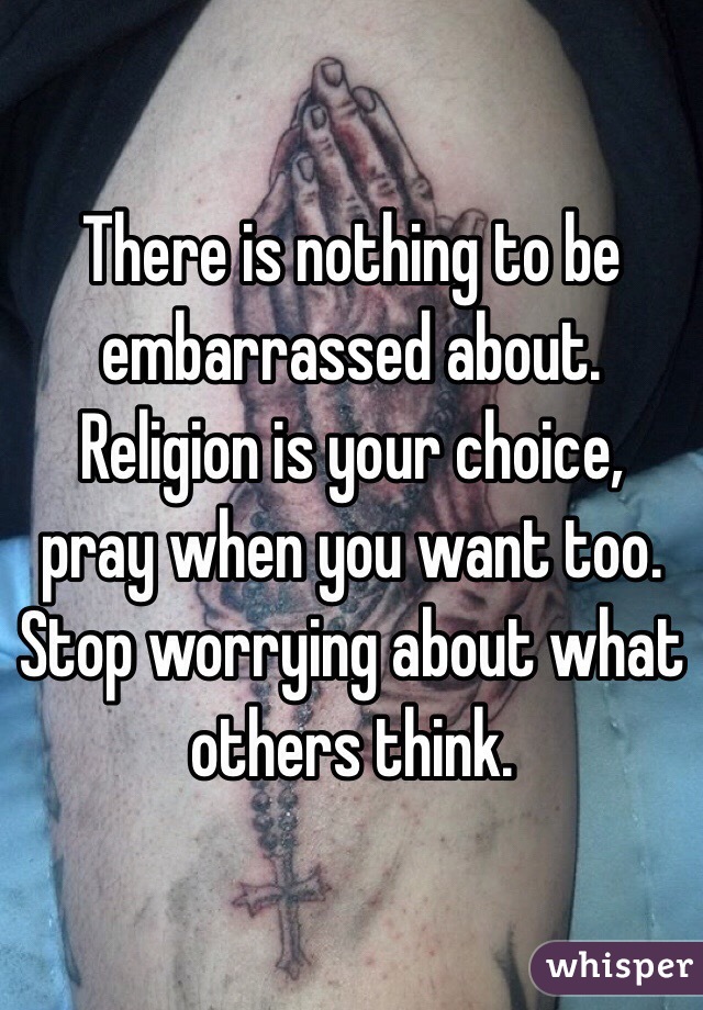 There is nothing to be embarrassed about. Religion is your choice, pray when you want too. Stop worrying about what others think.