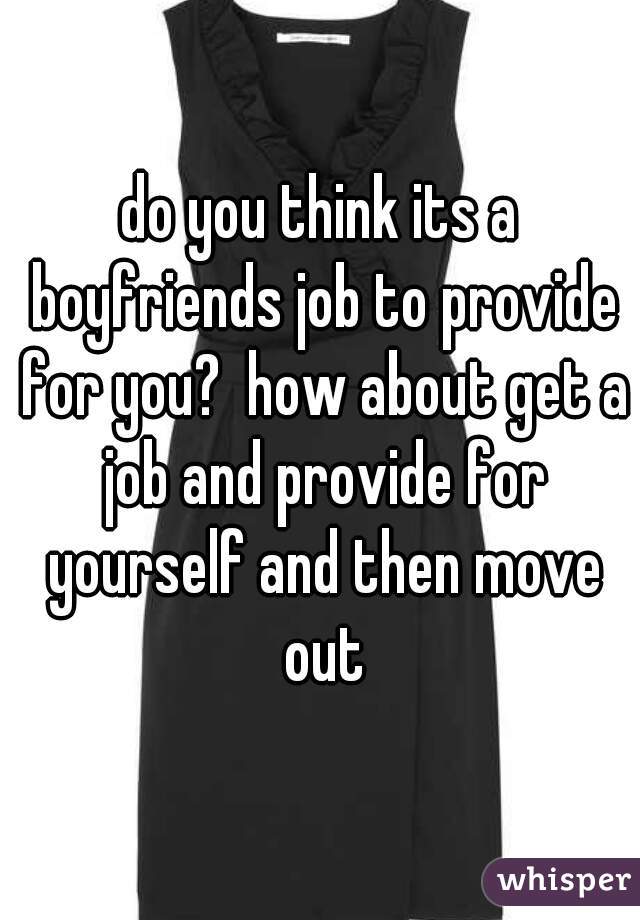do you think its a boyfriends job to provide for you?  how about get a job and provide for yourself and then move out
