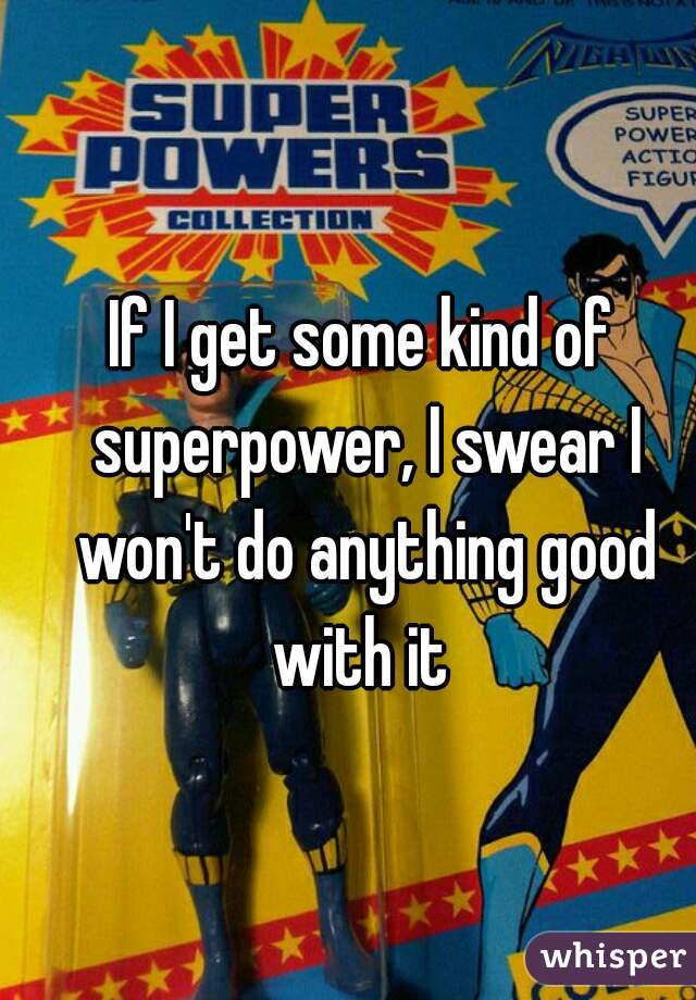 If I get some kind of superpower, I swear I won't do anything good with it 