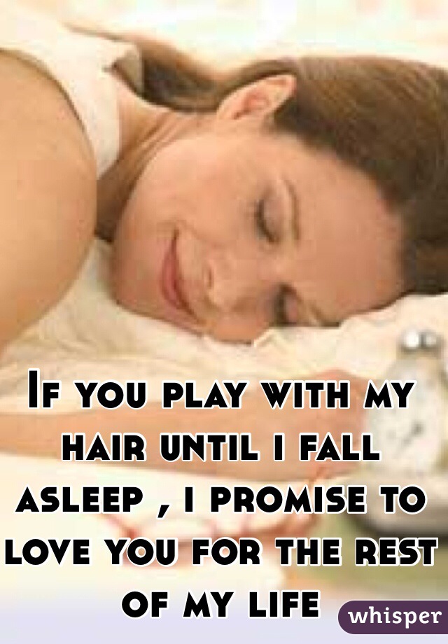 If you play with my hair until i fall asleep , i promise to love you for the rest of my life 