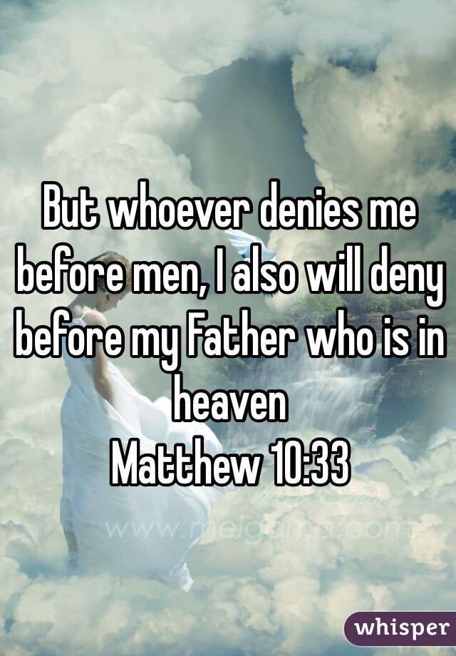 But whoever denies me before men, I also will deny before my Father who is in heaven
Matthew 10:33