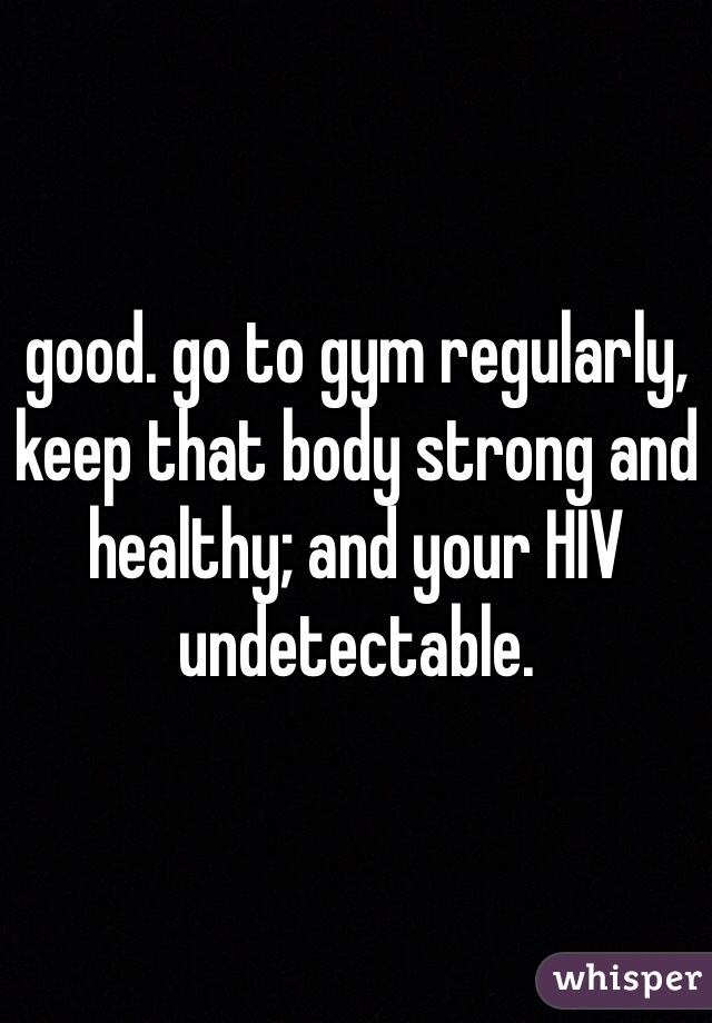 good. go to gym regularly, keep that body strong and healthy; and your HIV undetectable. 