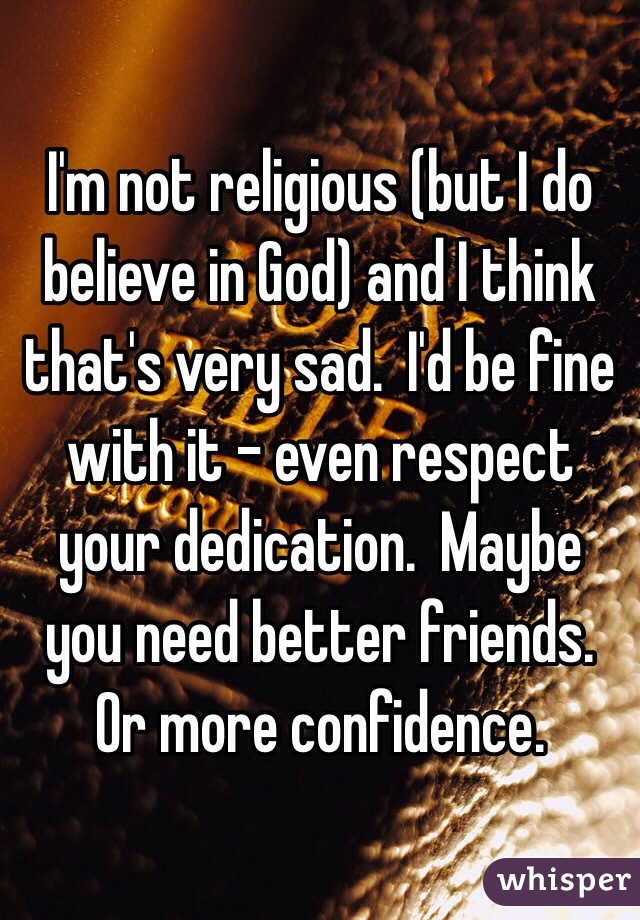 I'm not religious (but I do believe in God) and I think that's very sad.  I'd be fine with it - even respect your dedication.  Maybe you need better friends.  Or more confidence.  