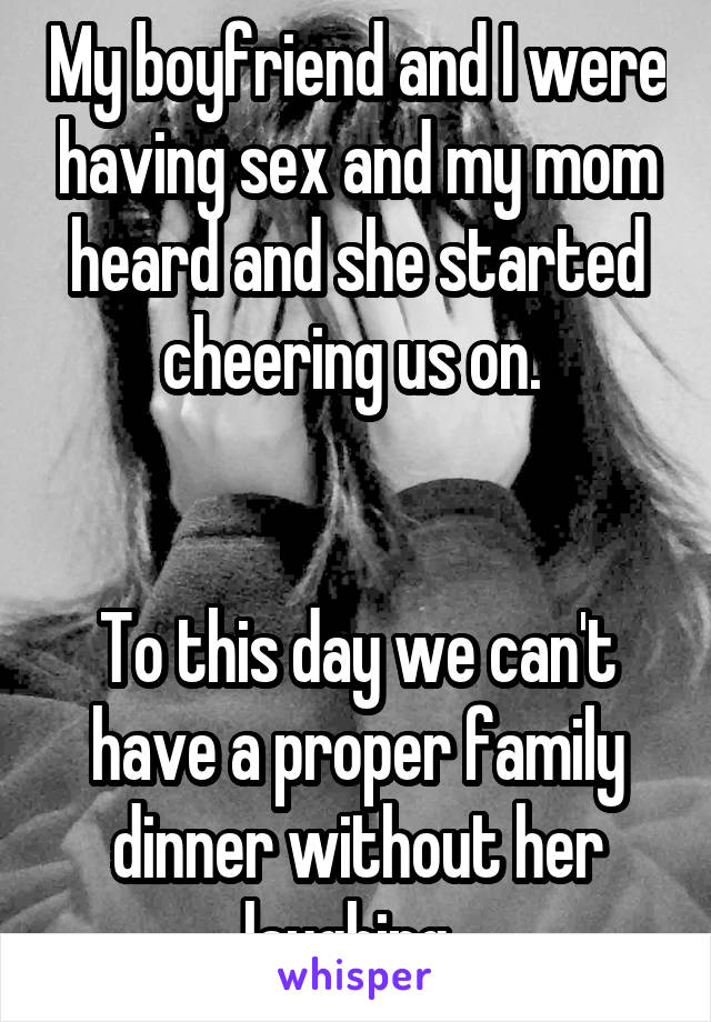 My boyfriend and I were having sex and my mom heard and she started cheering us on. 


To this day we can't have a proper family dinner without her laughing. 