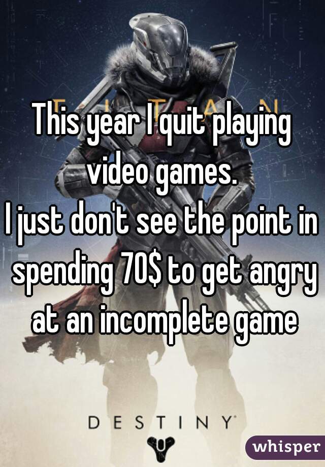 This year I quit playing video games. 
I just don't see the point in spending 70$ to get angry at an incomplete game