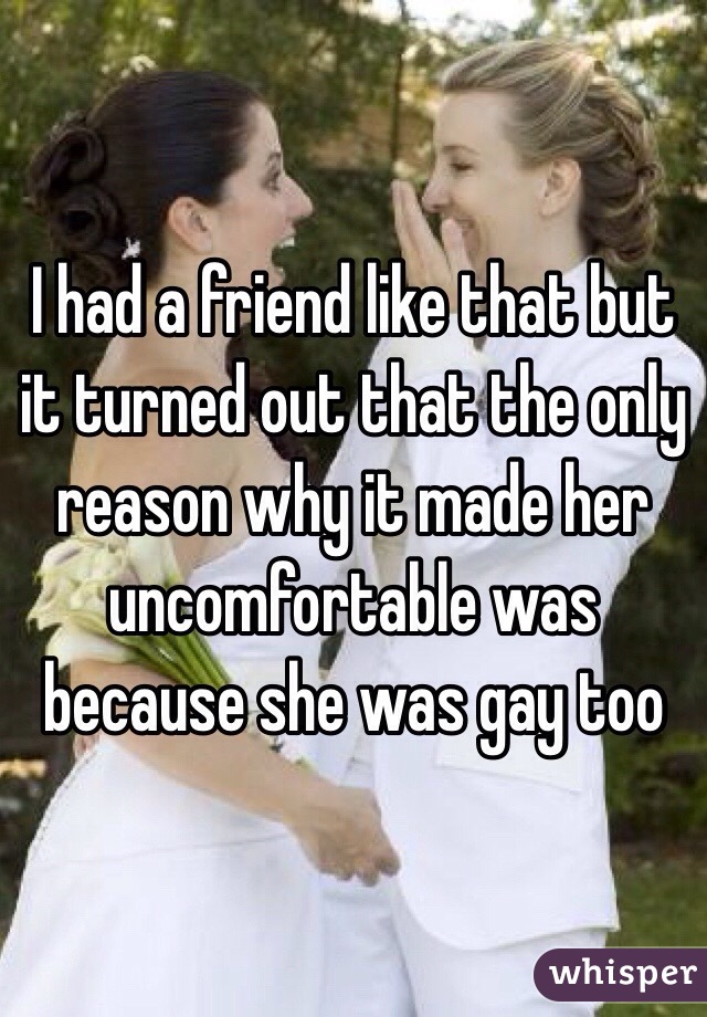 I had a friend like that but it turned out that the only reason why it made her uncomfortable was because she was gay too 