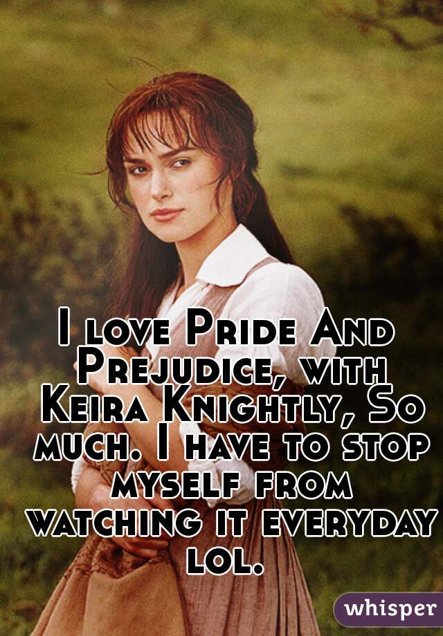 I love Pride And Prejudice, with Keira Knightly, So much. I have to stop myself from watching it everyday lol. 