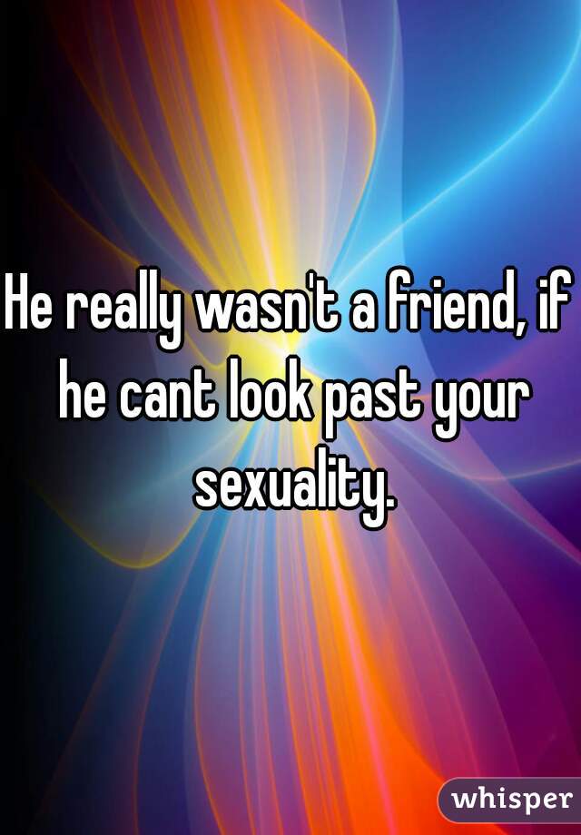 He really wasn't a friend, if he cant look past your sexuality.