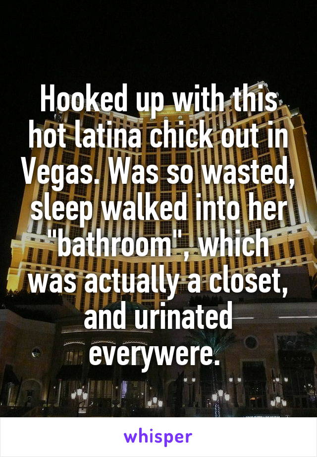 Hooked up with this hot latina chick out in Vegas. Was so wasted, sleep walked into her "bathroom", which was actually a closet, and urinated everywere. 