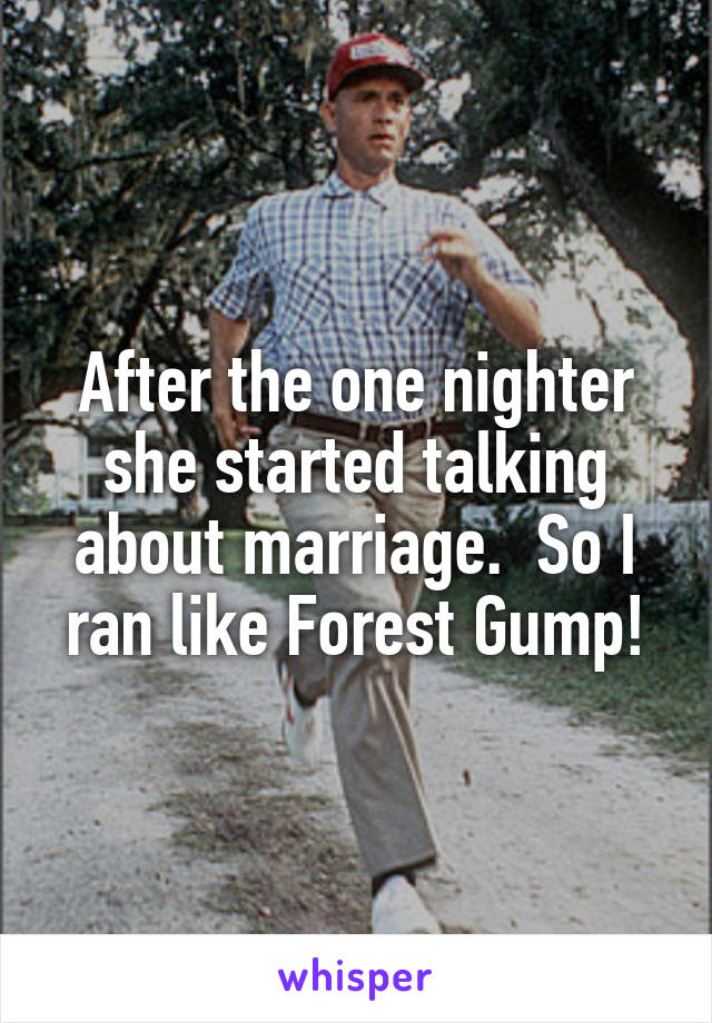 After the one nighter she started talking about marriage.  So I ran like Forest Gump!