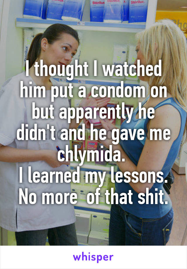 I thought I watched him put a condom on but apparently he didn't and he gave me chlymida. 
I learned my lessons. No more  of that shit.
