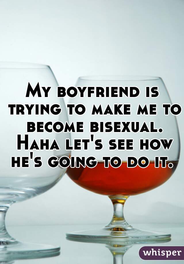 My boyfriend is trying to make me to become bisexual. Haha let's see how he's going to do it. 