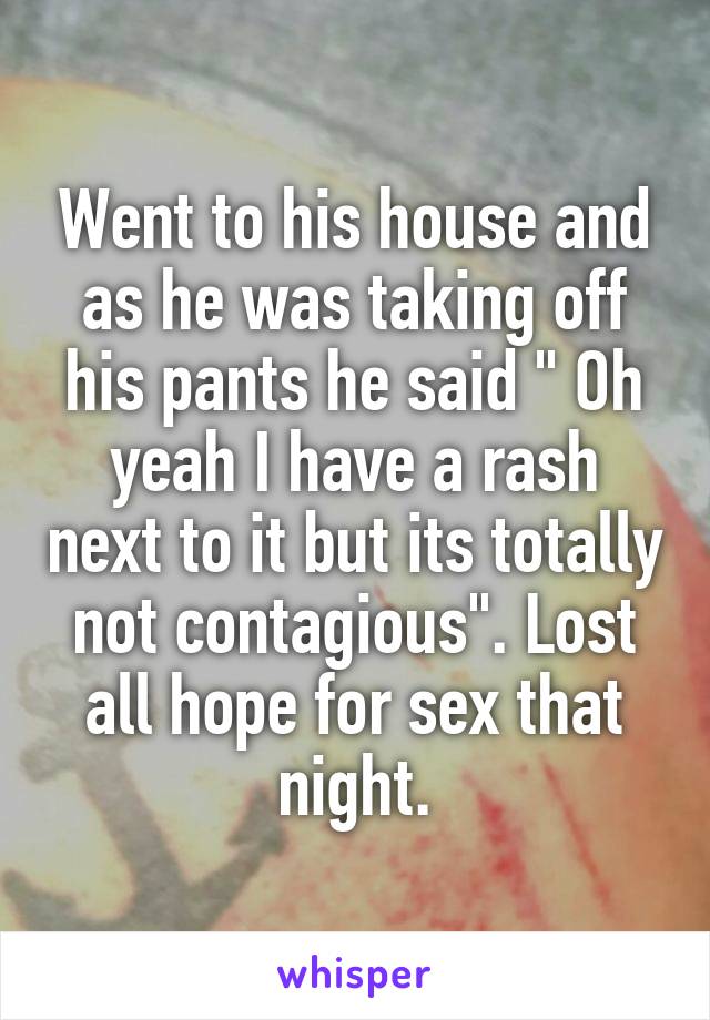 Went to his house and as he was taking off his pants he said " Oh yeah I have a rash next to it but its totally not contagious". Lost all hope for sex that night.