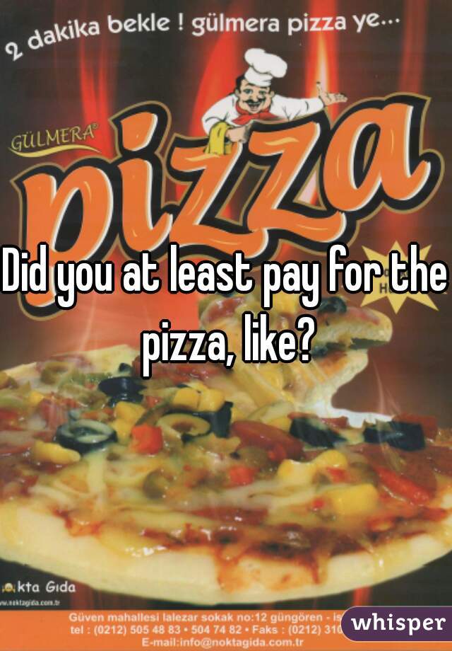 Did you at least pay for the pizza, like?