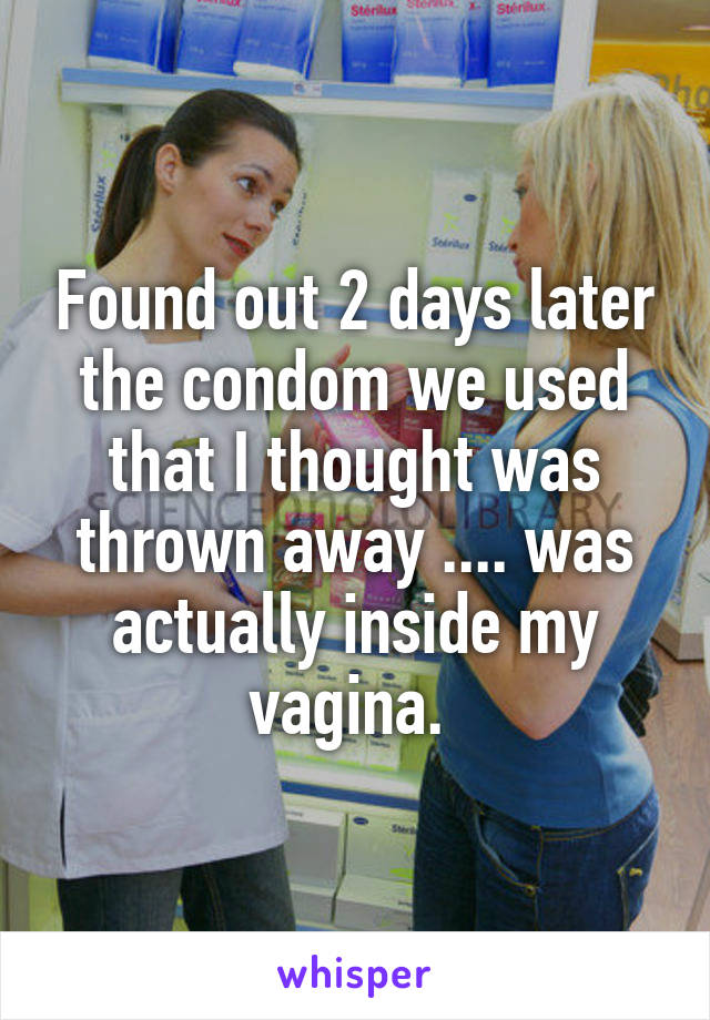 Found out 2 days later the condom we used that I thought was thrown away .... was actually inside my vagina. 