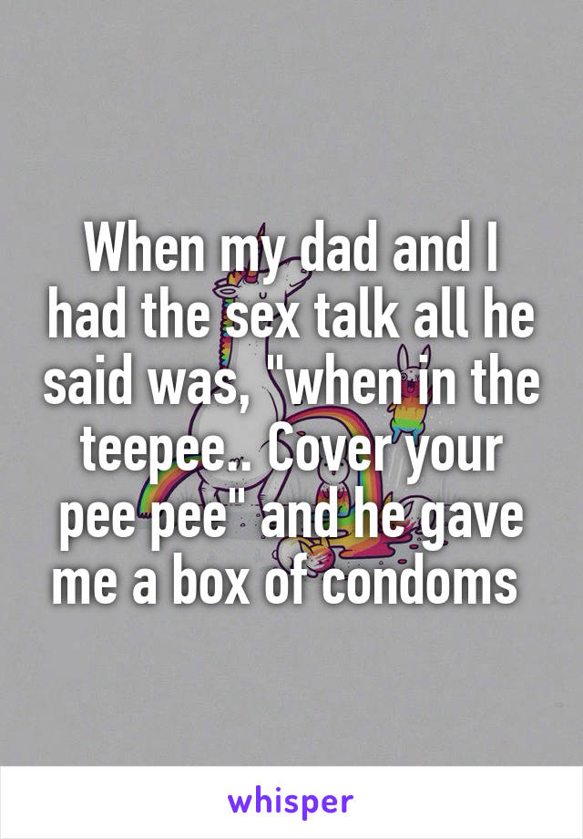 When my dad and I had the sex talk all he said was, "when in the teepee.. Cover your pee pee" and he gave me a box of condoms 
