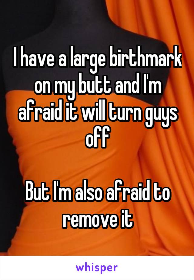 I have a large birthmark on my butt and I'm afraid it will turn guys off

But I'm also afraid to remove it