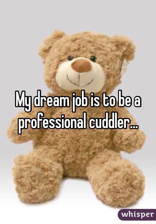 My dream job is to be a professional cuddler...