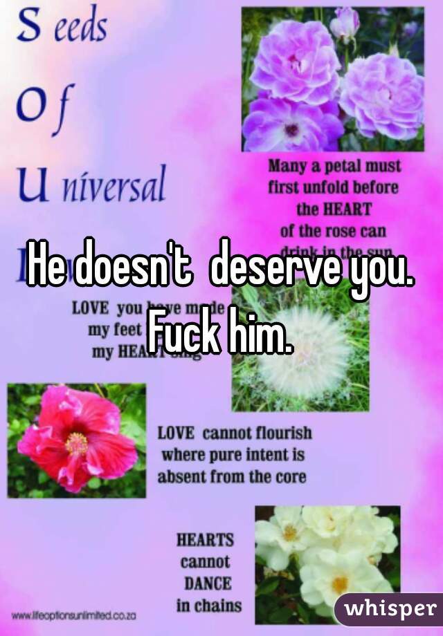 He doesn't  deserve you. Fuck him. 