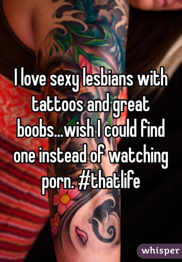 I love sexy lesbians with tattoos and great boobs...wish I could find one instead of watching porn. #thatlife