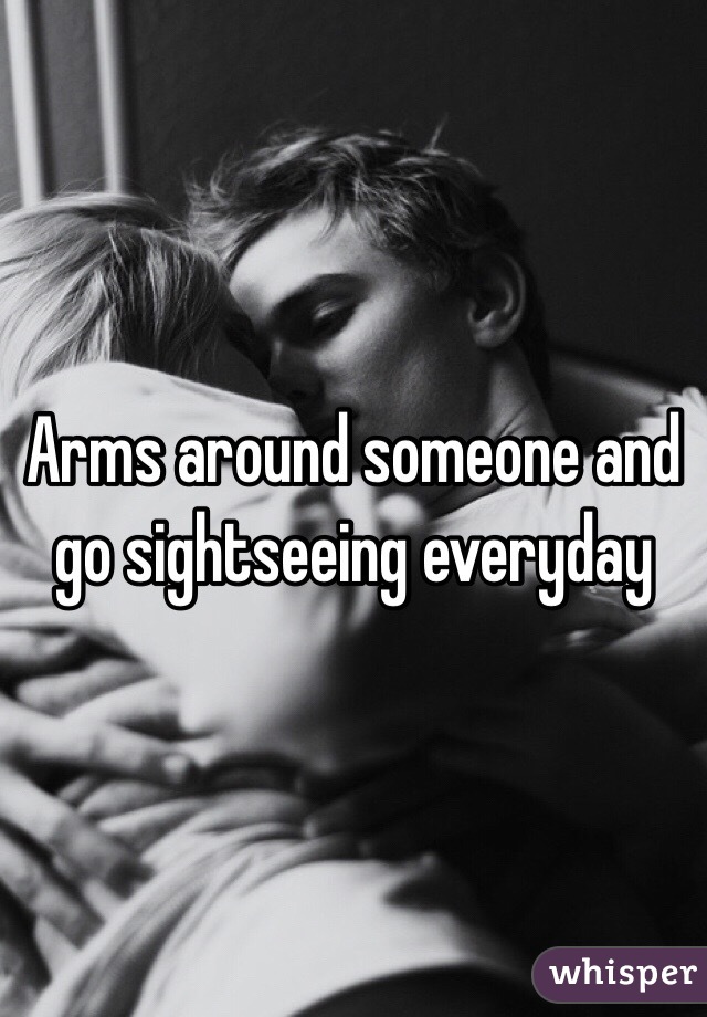 Arms around someone and go sightseeing everyday 