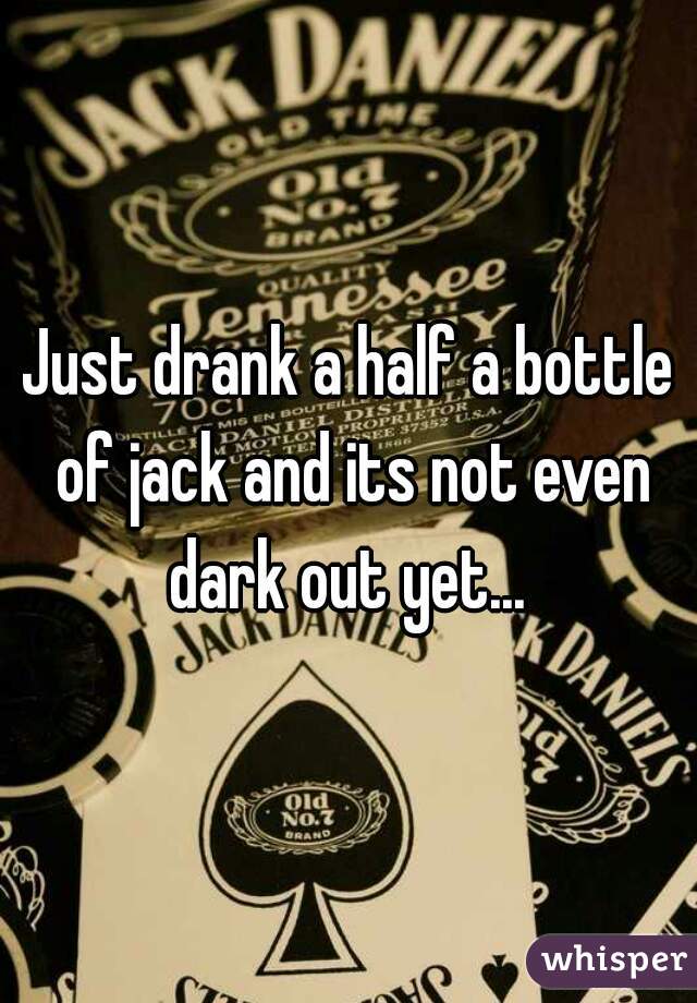 Just drank a half a bottle of jack and its not even dark out yet... 