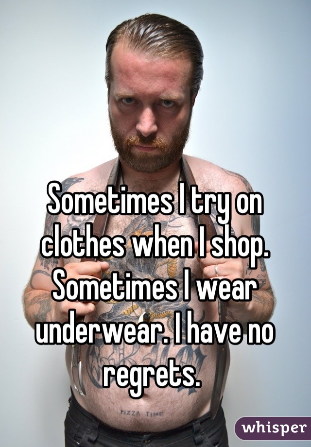 Sometimes I try on clothes when I shop. Sometimes I wear underwear. I have no regrets. 
