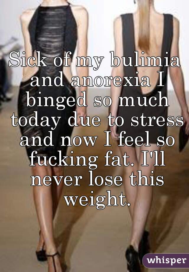 Sick of my bulimia and anorexia I binged so much today due to stress and now I feel so fucking fat. I'll never lose this weight.