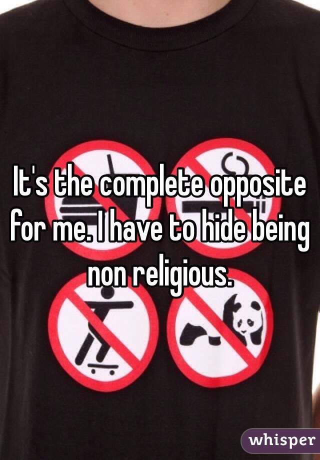 It's the complete opposite for me. I have to hide being non religious. 