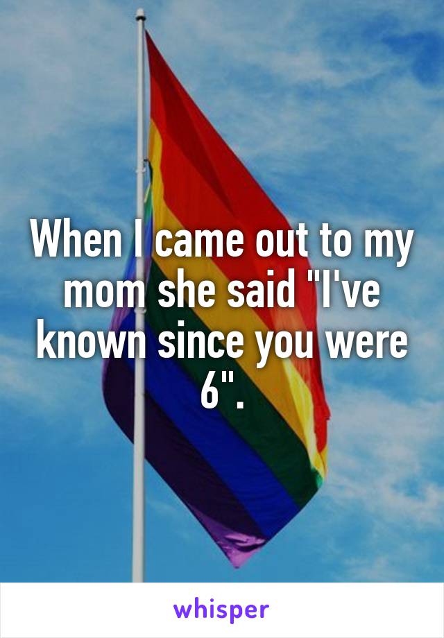 When I came out to my mom she said "I've known since you were 6".