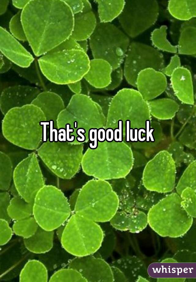 That's good luck
