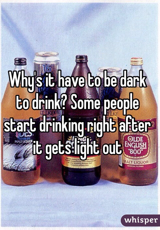 Why's it have to be dark to drink? Some people start drinking right after it gets light out