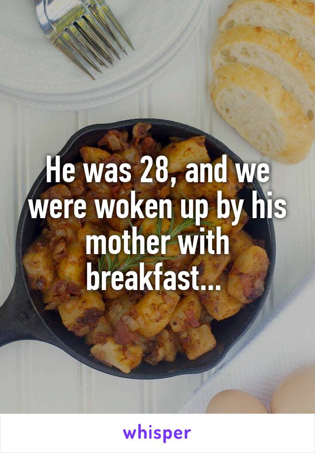 He was 28, and we were woken up by his mother with breakfast... 