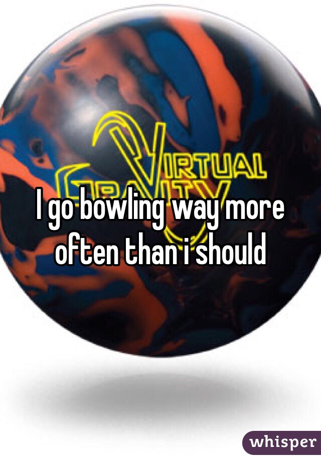 I go bowling way more often than i should