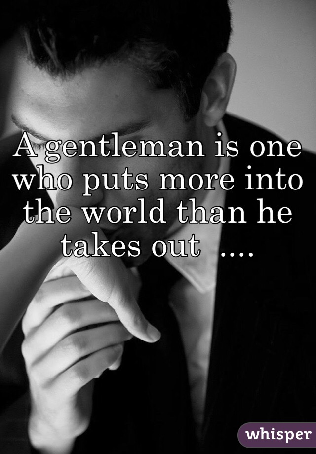 A gentleman is one who puts more into the world than he takes out  .... 