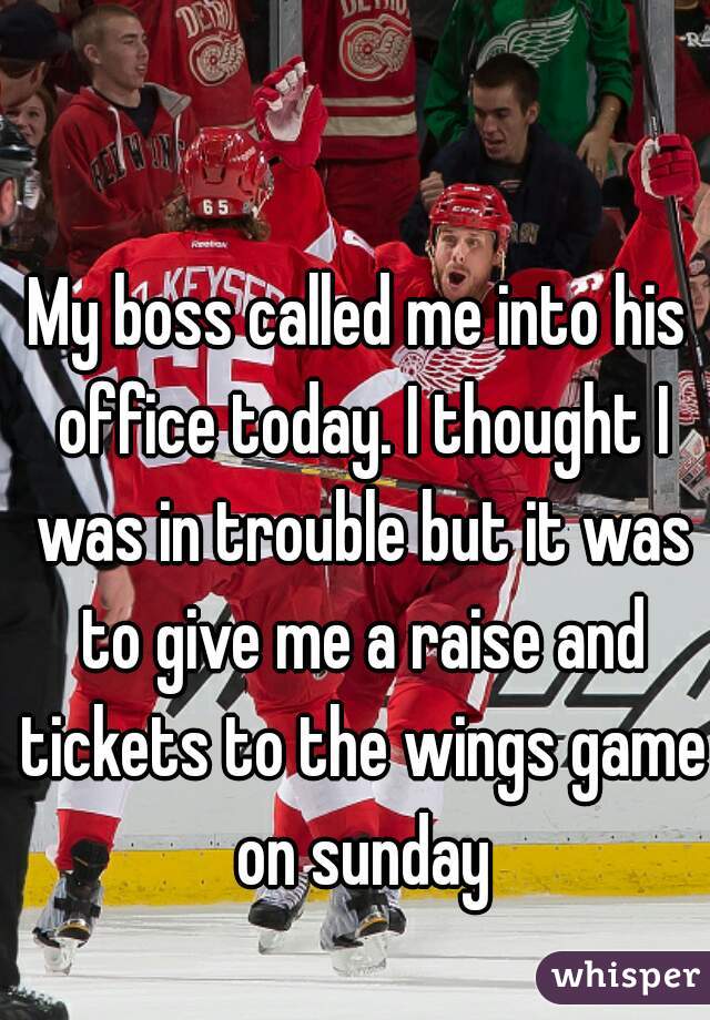 My boss called me into his office today. I thought I was in trouble but it was to give me a raise and tickets to the wings game on sunday