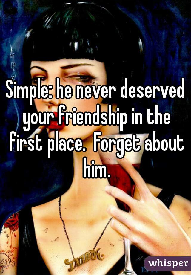 Simple: he never deserved your friendship in the first place.  Forget about him.