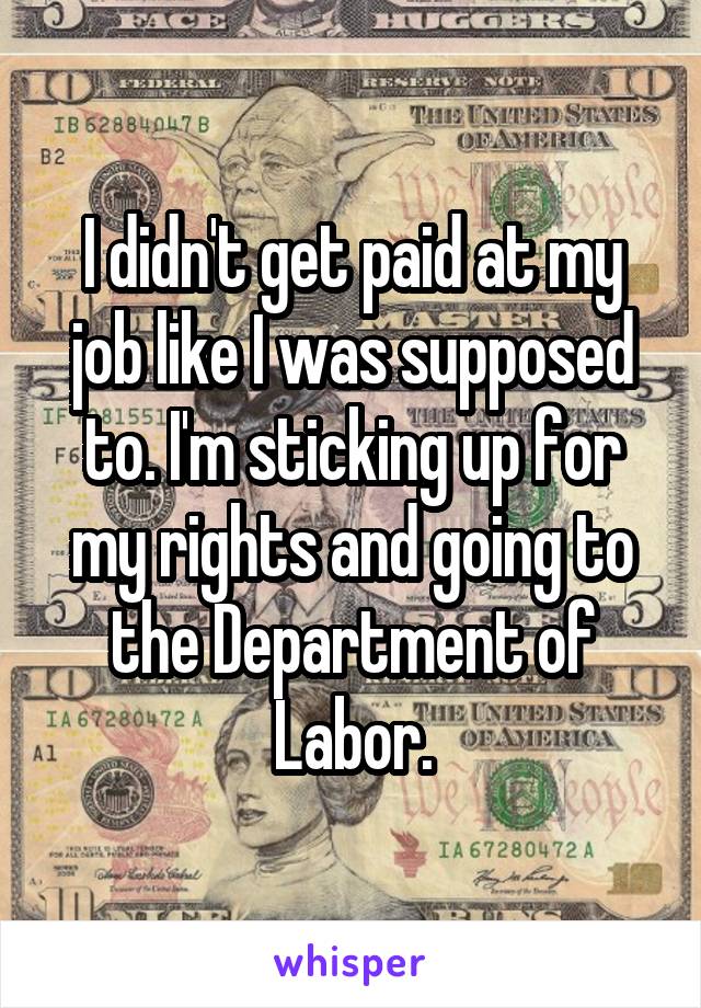 I didn't get paid at my job like I was supposed to. I'm sticking up for my rights and going to the Department of Labor.