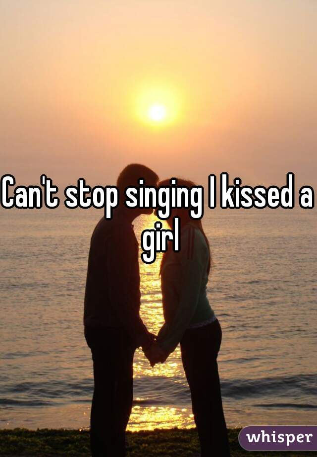 Can't stop singing I kissed a girl