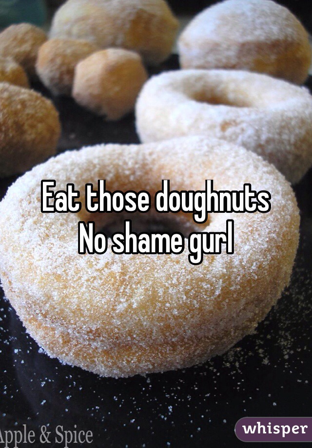 Eat those doughnuts 
No shame gurl
