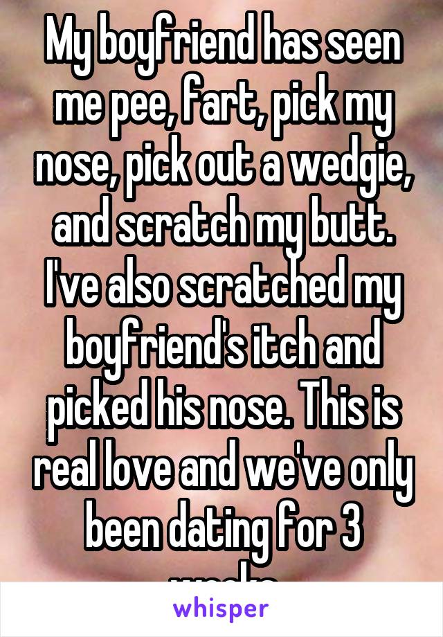 My boyfriend has seen me pee, fart, pick my nose, pick out a wedgie, and scratch my butt. I've also scratched my boyfriend's itch and picked his nose. This is real love and we've only been dating for 3 weeks