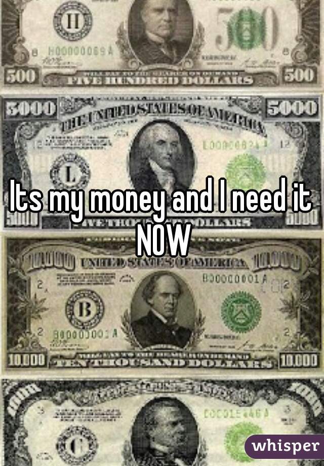Its my money and I need it NOW