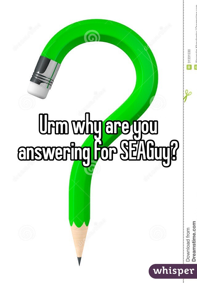 Urm why are you answering for SEAGuy? 