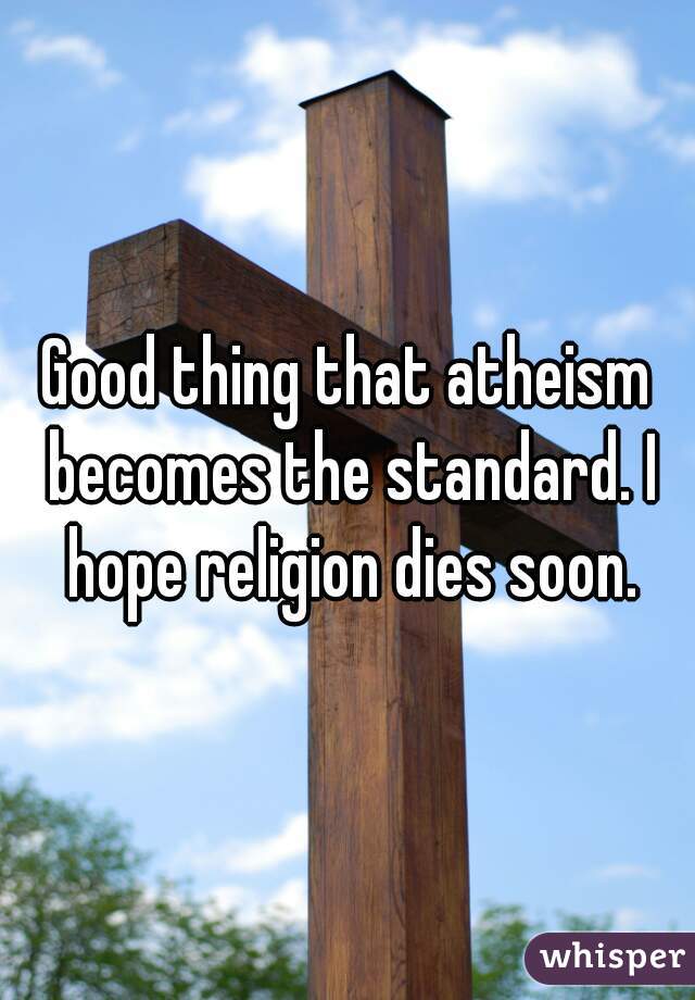 Good thing that atheism becomes the standard. I hope religion dies soon.