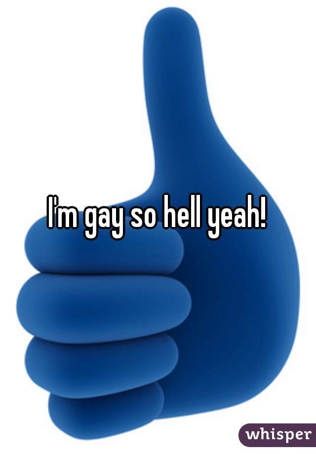 I'm gay so hell yeah!