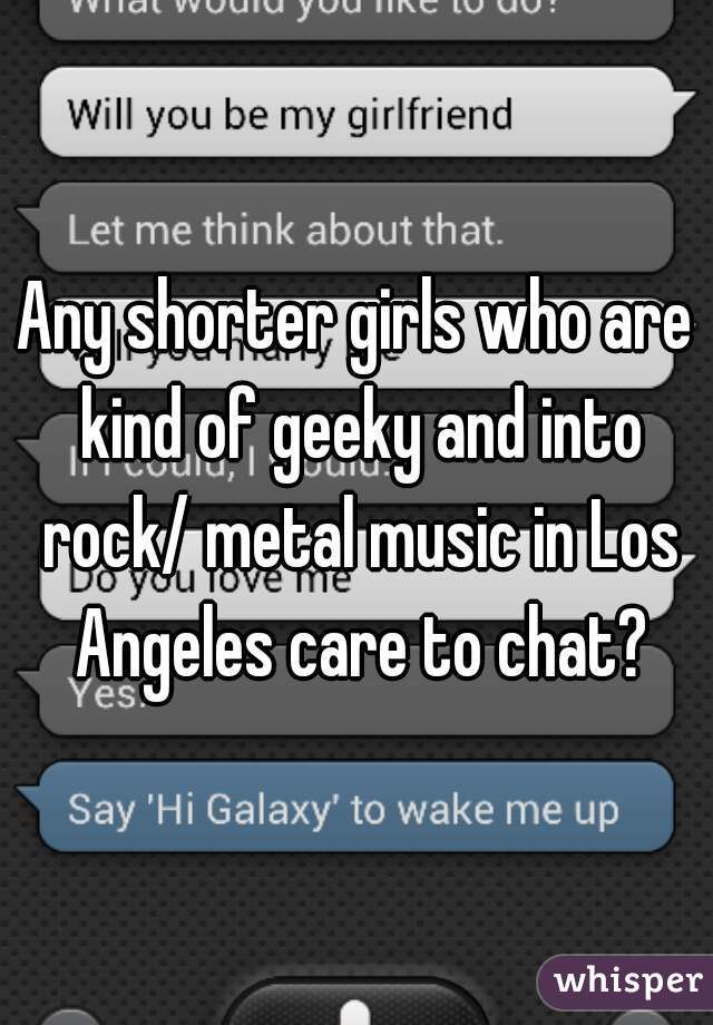 Any shorter girls who are kind of geeky and into rock/ metal music in Los Angeles care to chat?